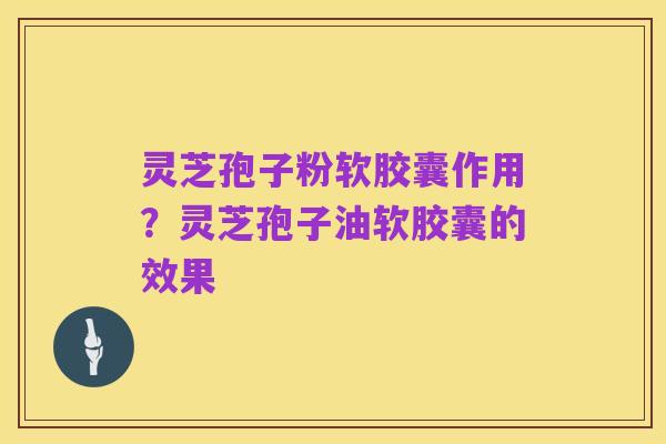 灵芝孢子粉软胶囊作用?灵芝孢子油软胶囊的效果
