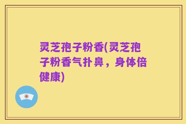 灵芝孢子粉香(灵芝孢子粉香气扑鼻,身体倍健康)