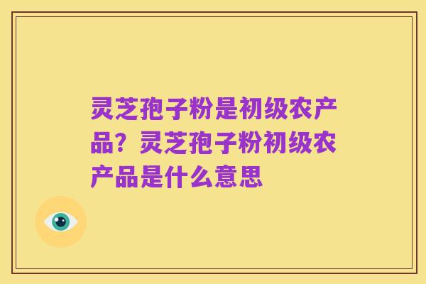 灵芝孢子粉是初级农产品?灵芝孢子粉初级农产品是什么意思