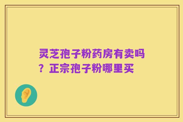 灵芝孢子粉药房有卖吗？正宗孢子粉哪里买