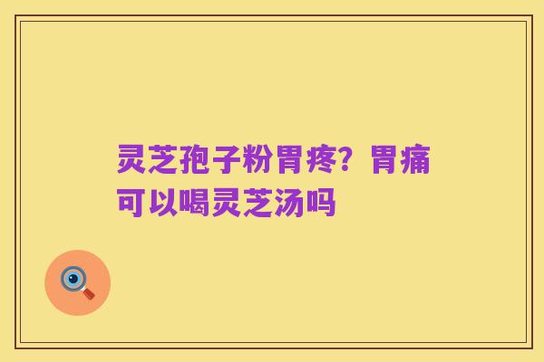 灵芝孢子粉胃疼？胃痛可以喝灵芝汤吗