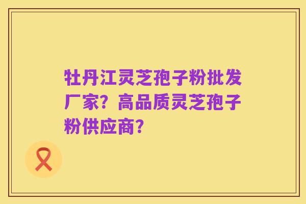 牡丹江灵芝孢子粉批发厂家?高品质灵芝孢子粉供应商?