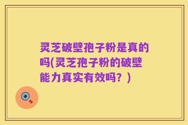 灵芝破壁孢子粉是真的吗(灵芝孢子粉的破壁能力真实有效吗?)
