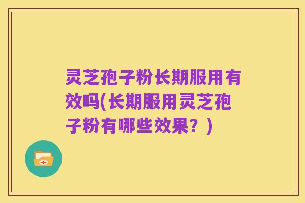 灵芝孢子粉长期服用有效吗(长期服用灵芝孢子粉有哪些效果？)