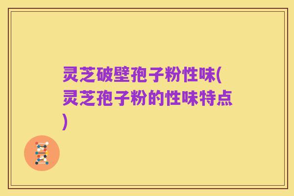 灵芝破壁孢子粉性味(灵芝孢子粉的性味特点)