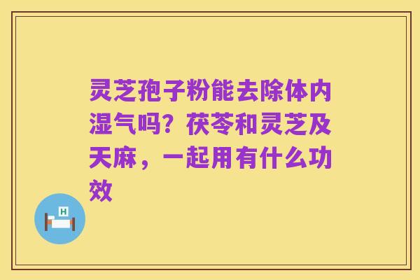 灵芝孢子粉能去除体内湿气吗？茯苓和灵芝及天麻，一起用有什么功效