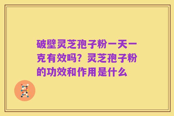破壁灵芝孢子粉一天一克有效吗？灵芝孢子粉的功效和作用是什么
