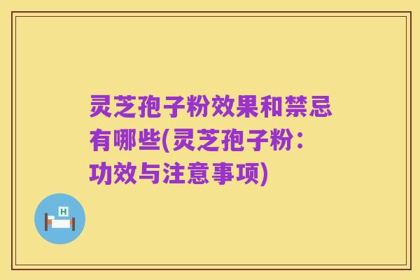 灵芝孢子粉效果和禁忌有哪些(灵芝孢子粉：功效与注意事项)