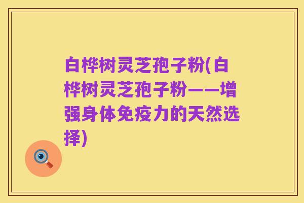 白桦树灵芝孢子粉(白桦树灵芝孢子粉——增强身体免疫力的天然选择)