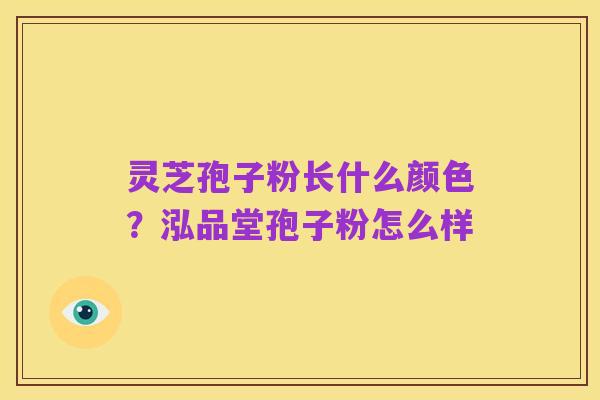 灵芝孢子粉长什么颜色?泓品堂孢子粉怎么样