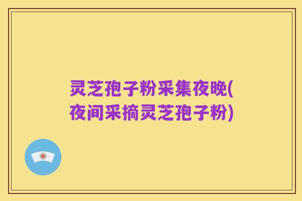 灵芝孢子粉采集夜晚(夜间采摘灵芝孢子粉)