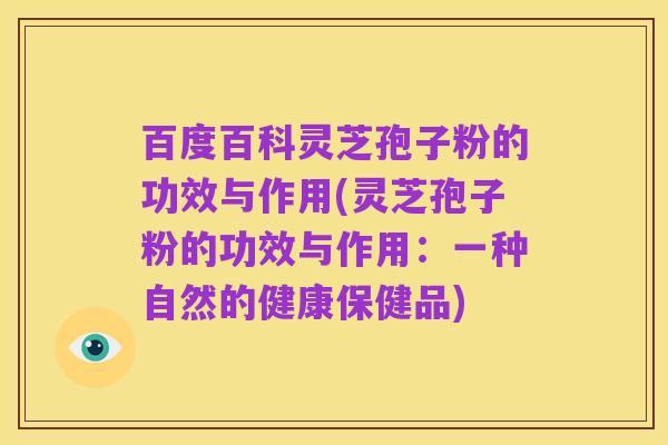 百度百科灵芝孢子粉的功效与作用(灵芝孢子粉的功效与作用：一种自然的健康保健品)
