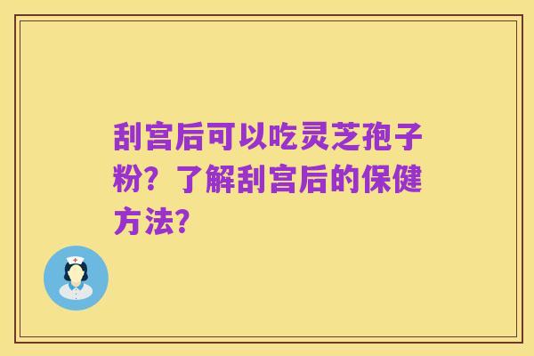 刮宫后可以吃灵芝孢子粉?了解刮宫后的保健方法?