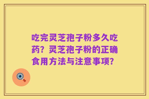 吃完灵芝孢子粉多久吃药？灵芝孢子粉的正确食用方法与注意事项？