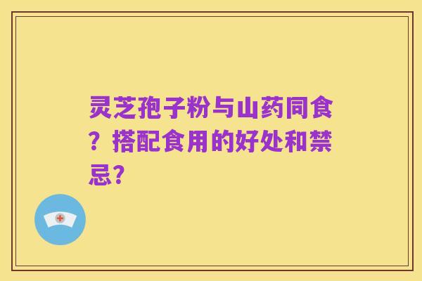 灵芝孢子粉与山药同食？搭配食用的好处和禁忌？