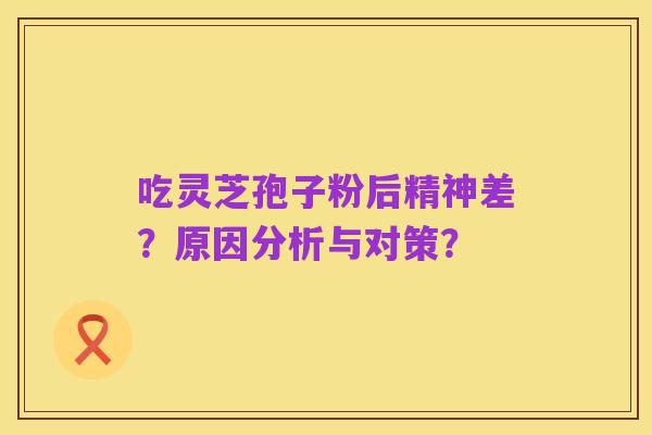 吃灵芝孢子粉后精神差?原因分析与对策?