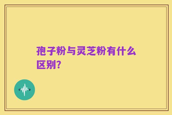 孢子粉与灵芝粉有什么区别？