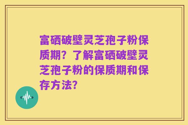 富硒破壁灵芝孢子粉保质期?了解富硒破壁灵芝孢子粉的保质期和保存方法?