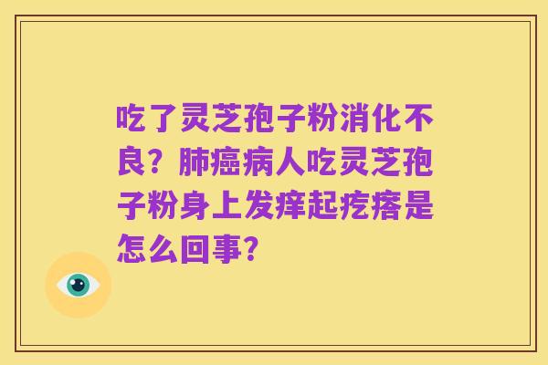 吃了灵芝孢子粉消化不良?肺癌病人吃灵芝孢子粉身上发痒起疙瘩是怎么回事?