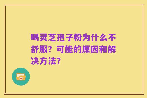 喝灵芝孢子粉为什么不舒服?可能的原因和解决方法?