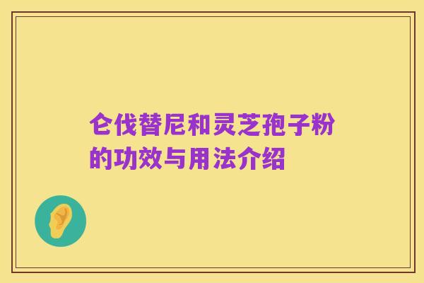仑伐替尼和灵芝孢子粉的功效与用法介绍
