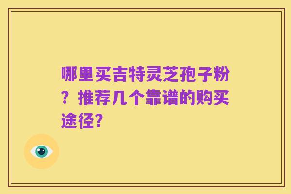 哪里买吉特灵芝孢子粉？推荐几个靠谱的购买途径？
