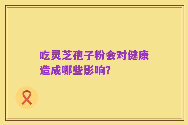 吃灵芝孢子粉会对健康造成哪些影响?