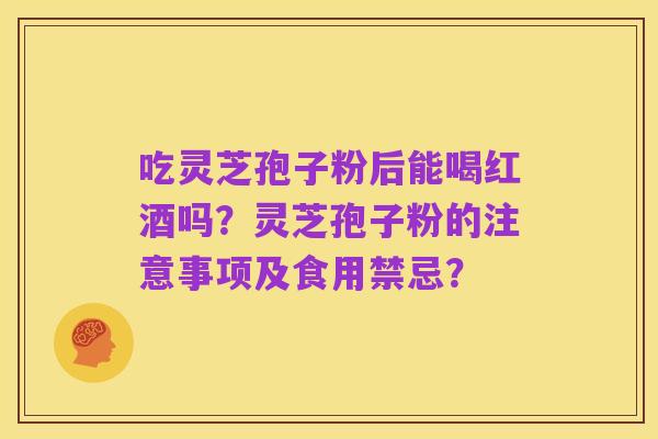 吃灵芝孢子粉后能喝红酒吗？灵芝孢子粉的注意事项及食用禁忌？