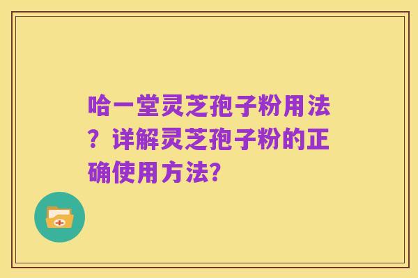 哈一堂灵芝孢子粉用法？详解灵芝孢子粉的正确使用方法？