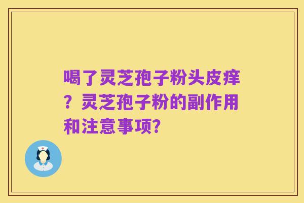 喝了灵芝孢子粉头皮痒？灵芝孢子粉的副作用和注意事项？