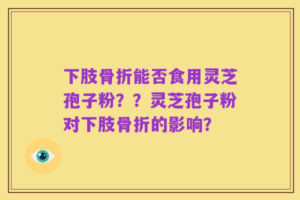 下肢骨折能否食用灵芝孢子粉??灵芝孢子粉对下肢骨折的影响?