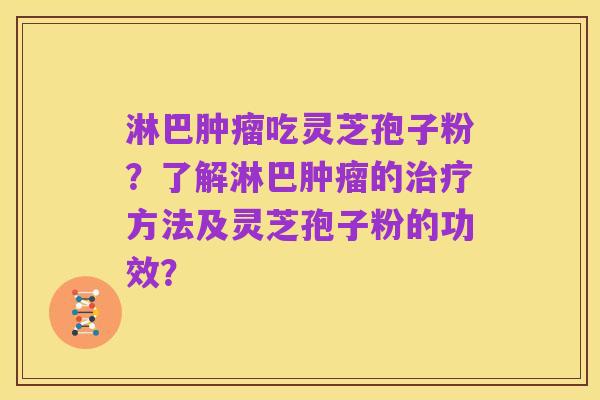 淋巴肿瘤吃灵芝孢子粉?了解淋巴肿瘤的治疗方法及灵芝孢子粉的功效?