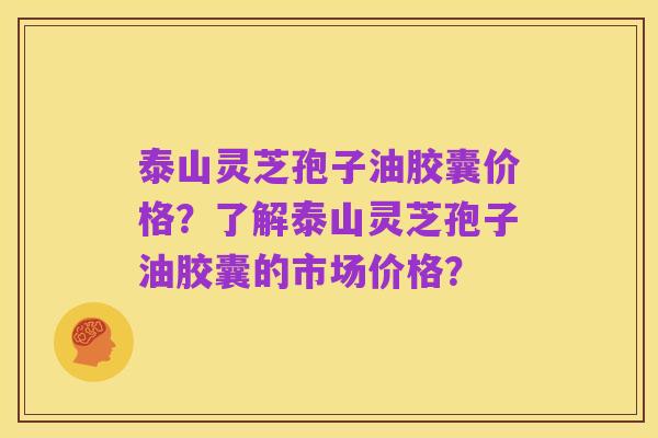 泰山灵芝孢子油胶囊价格?了解泰山灵芝孢子油胶囊的市场价格?