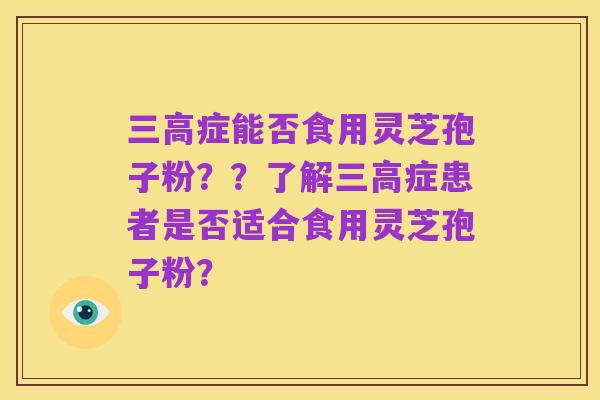 三高症能否食用灵芝孢子粉？？了解三高症患者是否适合食用灵芝孢子粉？
