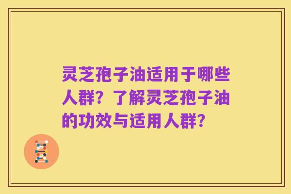 灵芝孢子油适用于哪些人群?了解灵芝孢子油的功效与适用人群?