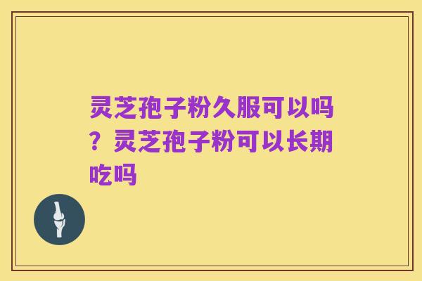 灵芝孢子粉久服可以吗?灵芝孢子粉可以长期吃吗