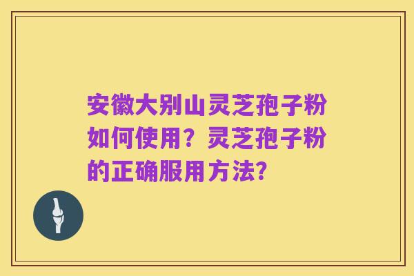 安徽大别山灵芝孢子粉如何使用？灵芝孢子粉的正确服用方法？