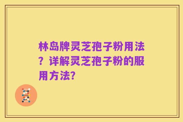 林岛牌灵芝孢子粉用法？详解灵芝孢子粉的服用方法？