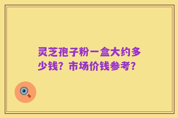 灵芝孢子粉一盒大约多少钱？市场价钱参考？