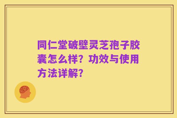 同仁堂破壁灵芝孢子胶囊怎么样?功效与使用方法详解?