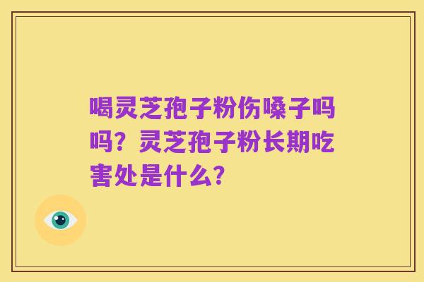 喝灵芝孢子粉伤嗓子吗吗？灵芝孢子粉长期吃害处是什么？