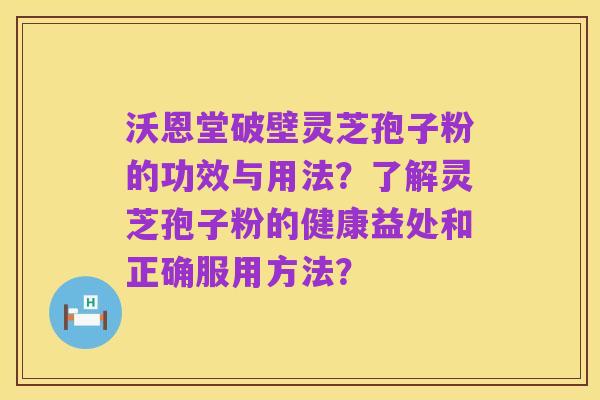 沃恩堂破壁灵芝孢子粉的功效与用法?了解灵芝孢子粉的健康益处和正确服用方法?