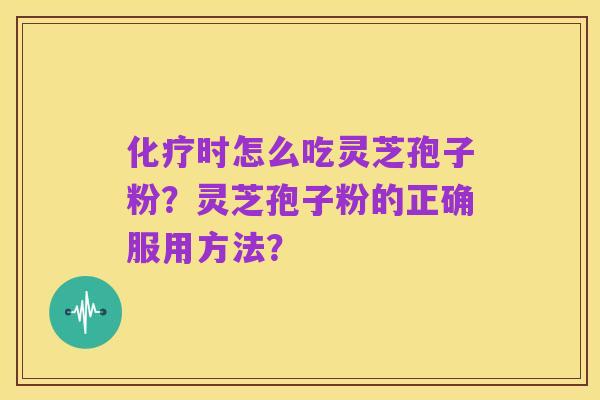 化疗时怎么吃灵芝孢子粉？灵芝孢子粉的正确服用方法？