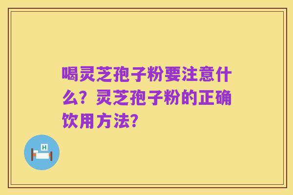 喝灵芝孢子粉要注意什么?灵芝孢子粉的正确饮用方法?