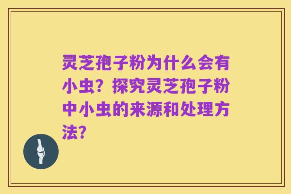 灵芝孢子粉为什么会有小虫？探究灵芝孢子粉中小虫的来源和处理方法？