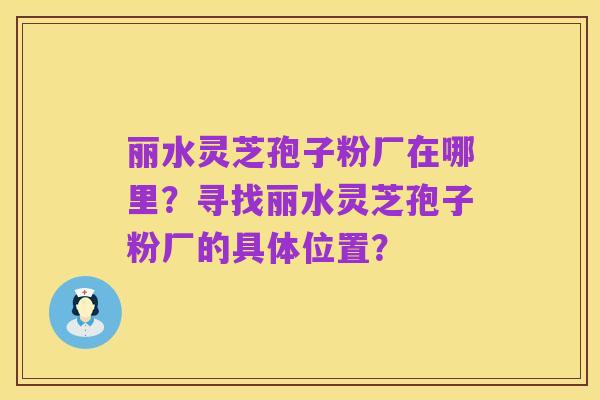 丽水灵芝孢子粉厂在哪里？寻找丽水灵芝孢子粉厂的具体位置？