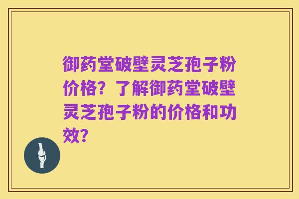 御药堂破壁灵芝孢子粉价格?了解御药堂破壁灵芝孢子粉的价格和功效?