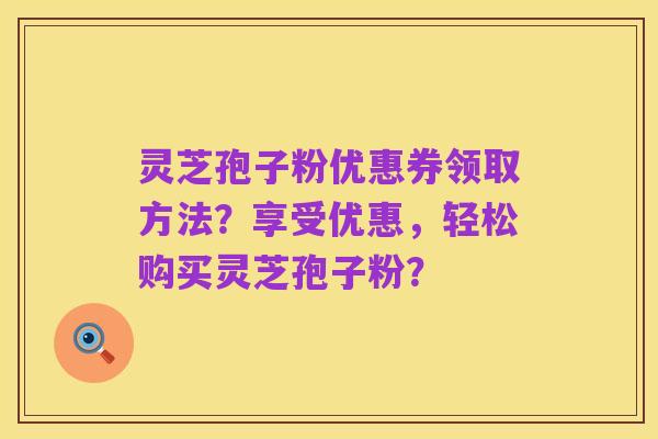 灵芝孢子粉优惠券领取方法?享受优惠,轻松购买灵芝孢子粉?