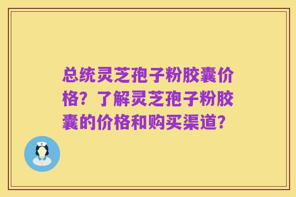 总统灵芝孢子粉胶囊价格?了解灵芝孢子粉胶囊的价格和购买渠道?