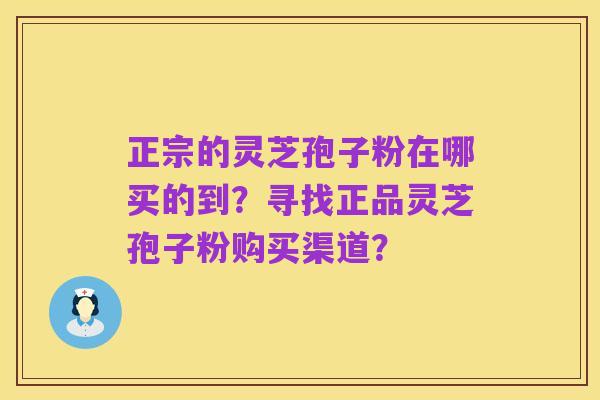 正宗的灵芝孢子粉在哪买的到?寻找正品灵芝孢子粉购买渠道?